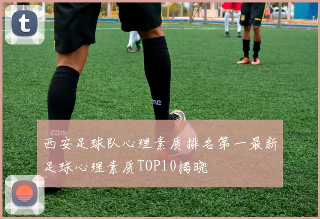 西安足球队心理素质排名第一最新足球心理素质TOP10揭晓