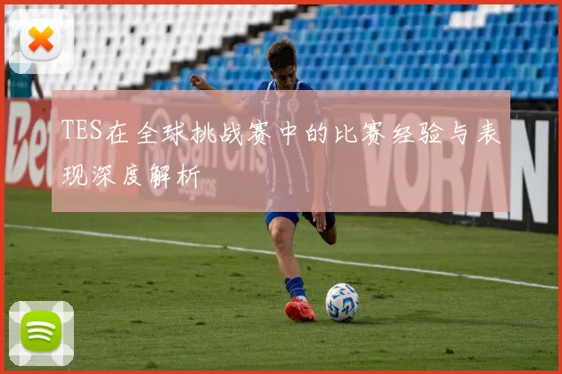 TES在全球挑战赛中的比赛经验与表现深度解析