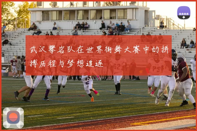 武汉攀岩队在世界街舞大赛中的拼搏历程与梦想追逐